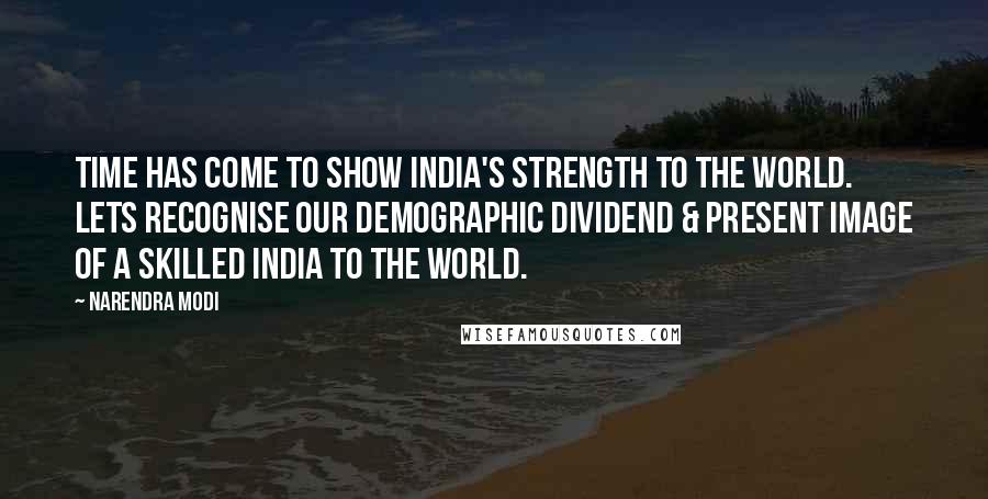 Narendra Modi Quotes: Time has come to show India's strength to the world. Lets recognise our demographic dividend & present image of a Skilled India to the world.