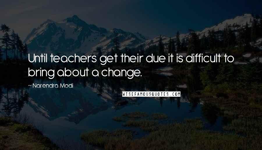 Narendra Modi Quotes: Until teachers get their due it is difficult to bring about a change.