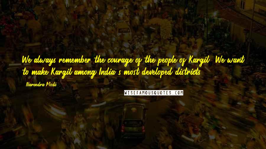 Narendra Modi Quotes: We always remember the courage of the people of Kargil! We want to make Kargil among India's most developed districts.