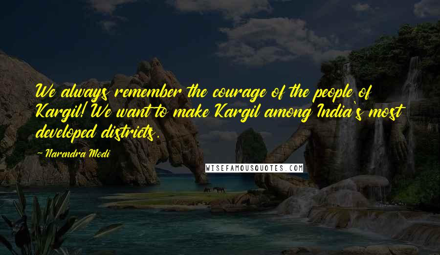 Narendra Modi Quotes: We always remember the courage of the people of Kargil! We want to make Kargil among India's most developed districts.