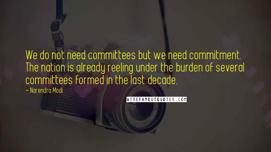 Narendra Modi Quotes: We do not need committees but we need commitment. The nation is already reeling under the burden of several committees formed in the last decade.