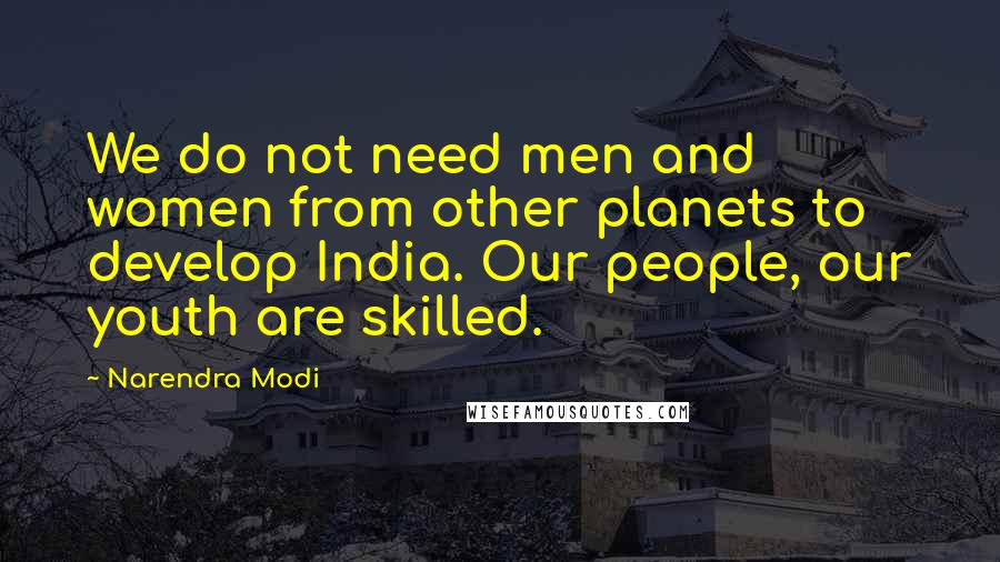 Narendra Modi Quotes: We do not need men and women from other planets to develop India. Our people, our youth are skilled.