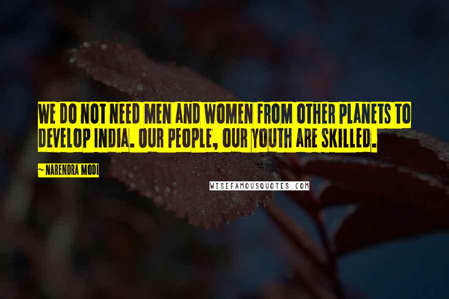 Narendra Modi Quotes: We do not need men and women from other planets to develop India. Our people, our youth are skilled.