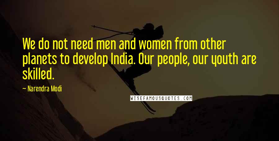 Narendra Modi Quotes: We do not need men and women from other planets to develop India. Our people, our youth are skilled.