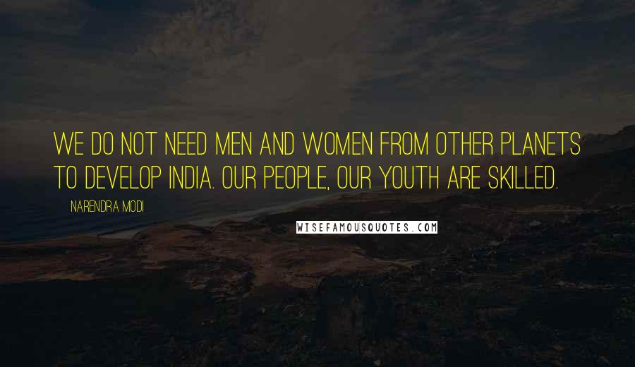 Narendra Modi Quotes: We do not need men and women from other planets to develop India. Our people, our youth are skilled.