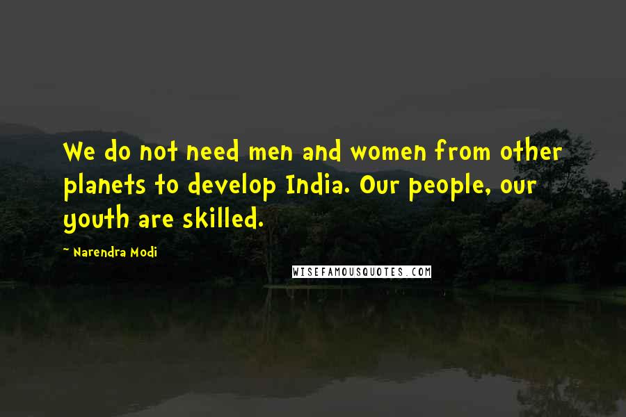 Narendra Modi Quotes: We do not need men and women from other planets to develop India. Our people, our youth are skilled.