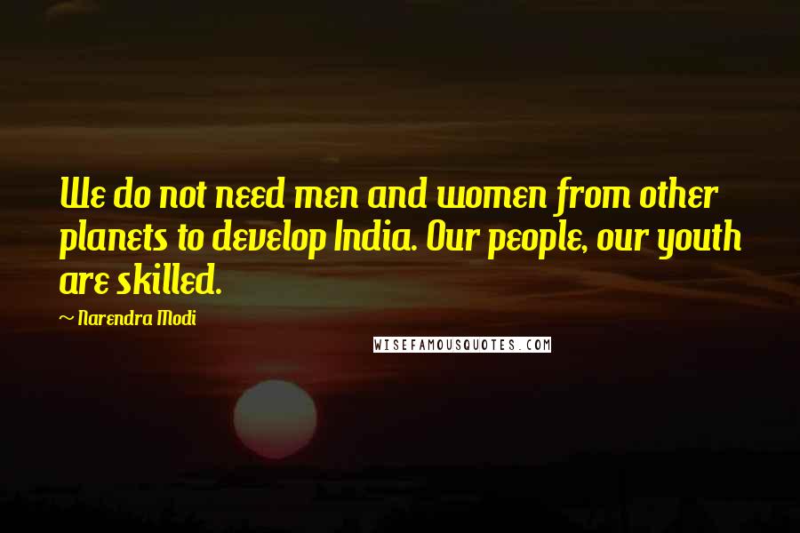 Narendra Modi Quotes: We do not need men and women from other planets to develop India. Our people, our youth are skilled.