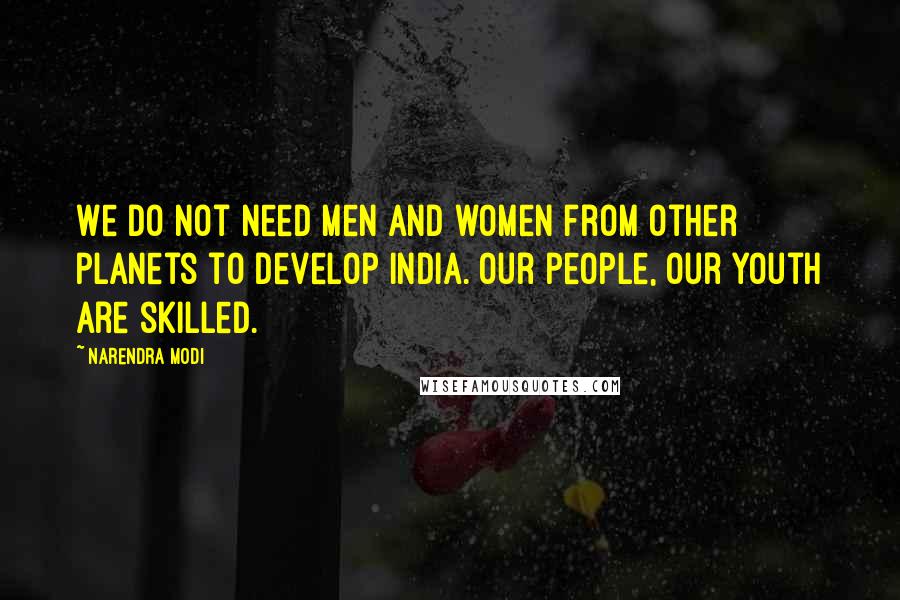 Narendra Modi Quotes: We do not need men and women from other planets to develop India. Our people, our youth are skilled.