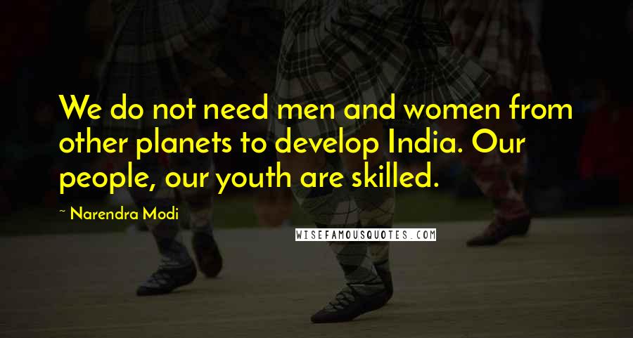 Narendra Modi Quotes: We do not need men and women from other planets to develop India. Our people, our youth are skilled.