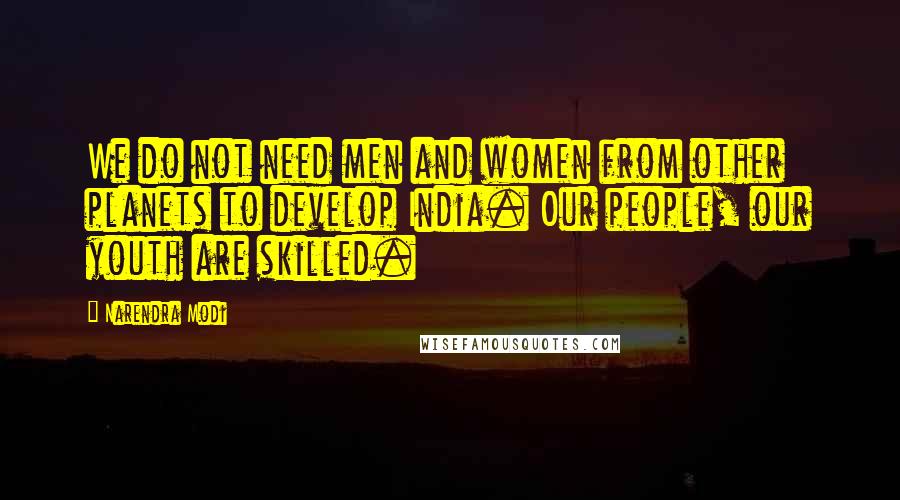 Narendra Modi Quotes: We do not need men and women from other planets to develop India. Our people, our youth are skilled.