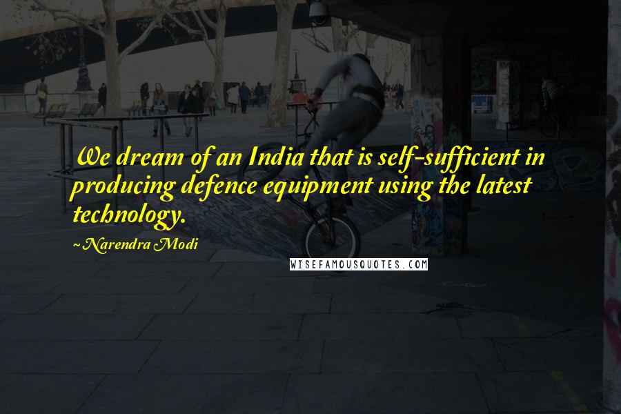 Narendra Modi Quotes: We dream of an India that is self-sufficient in producing defence equipment using the latest technology.