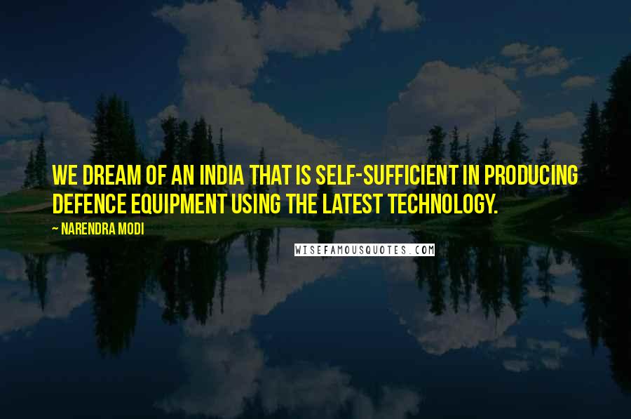 Narendra Modi Quotes: We dream of an India that is self-sufficient in producing defence equipment using the latest technology.