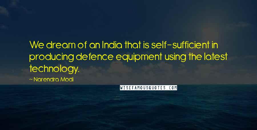 Narendra Modi Quotes: We dream of an India that is self-sufficient in producing defence equipment using the latest technology.