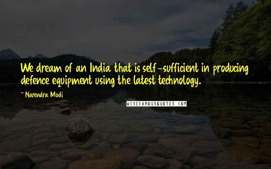 Narendra Modi Quotes: We dream of an India that is self-sufficient in producing defence equipment using the latest technology.