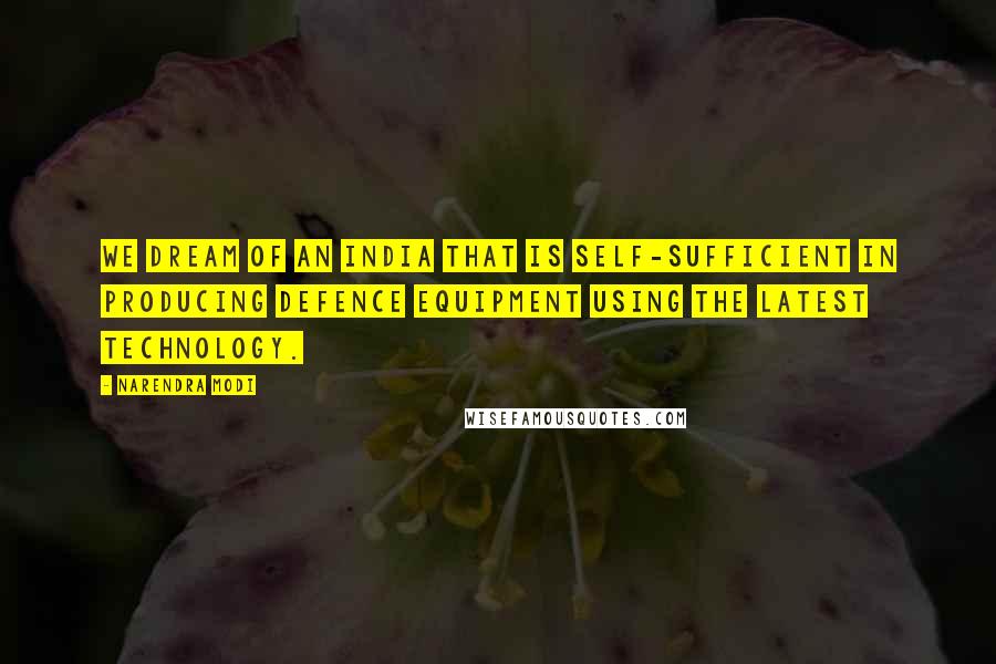 Narendra Modi Quotes: We dream of an India that is self-sufficient in producing defence equipment using the latest technology.
