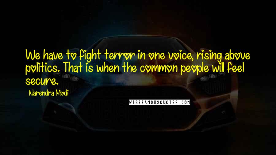 Narendra Modi Quotes: We have to fight terror in one voice, rising above politics. That is when the common people will feel secure.