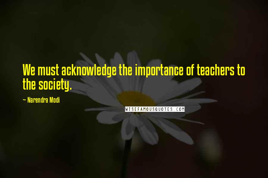 Narendra Modi Quotes: We must acknowledge the importance of teachers to the society.