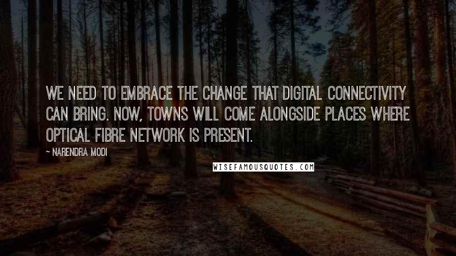 Narendra Modi Quotes: We need to embrace the change that digital connectivity can bring. Now, towns will come alongside places where optical fibre network is present.