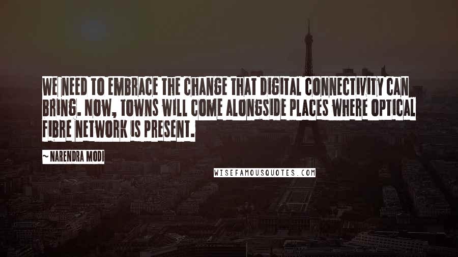 Narendra Modi Quotes: We need to embrace the change that digital connectivity can bring. Now, towns will come alongside places where optical fibre network is present.