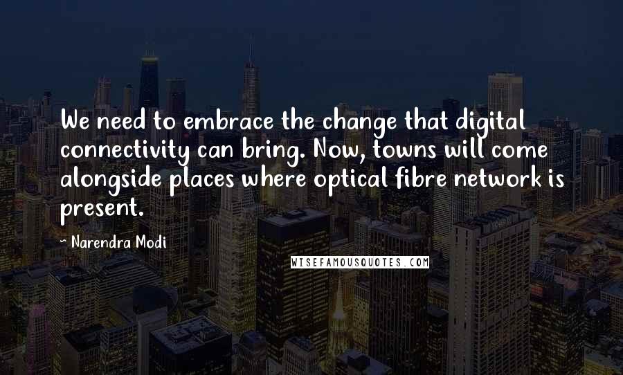 Narendra Modi Quotes: We need to embrace the change that digital connectivity can bring. Now, towns will come alongside places where optical fibre network is present.