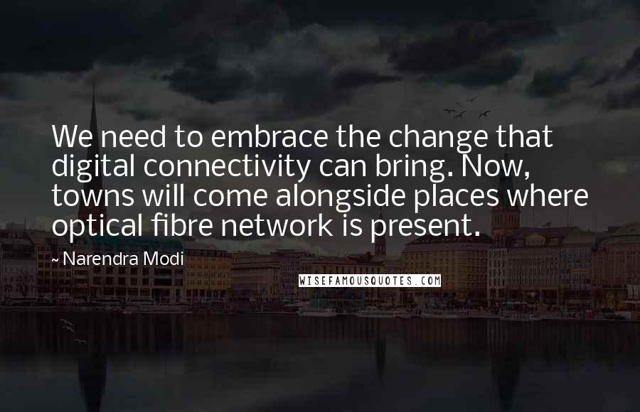 Narendra Modi Quotes: We need to embrace the change that digital connectivity can bring. Now, towns will come alongside places where optical fibre network is present.