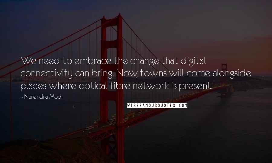 Narendra Modi Quotes: We need to embrace the change that digital connectivity can bring. Now, towns will come alongside places where optical fibre network is present.