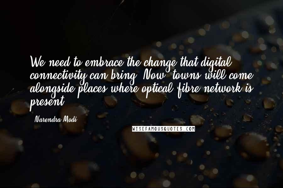 Narendra Modi Quotes: We need to embrace the change that digital connectivity can bring. Now, towns will come alongside places where optical fibre network is present.