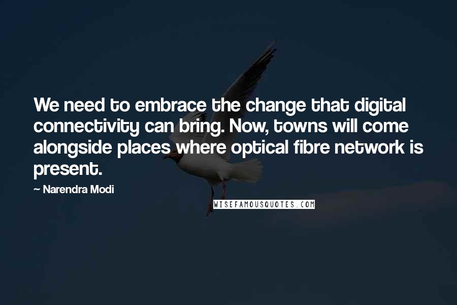 Narendra Modi Quotes: We need to embrace the change that digital connectivity can bring. Now, towns will come alongside places where optical fibre network is present.