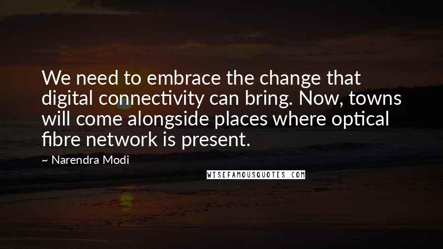 Narendra Modi Quotes: We need to embrace the change that digital connectivity can bring. Now, towns will come alongside places where optical fibre network is present.