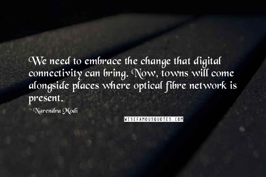 Narendra Modi Quotes: We need to embrace the change that digital connectivity can bring. Now, towns will come alongside places where optical fibre network is present.