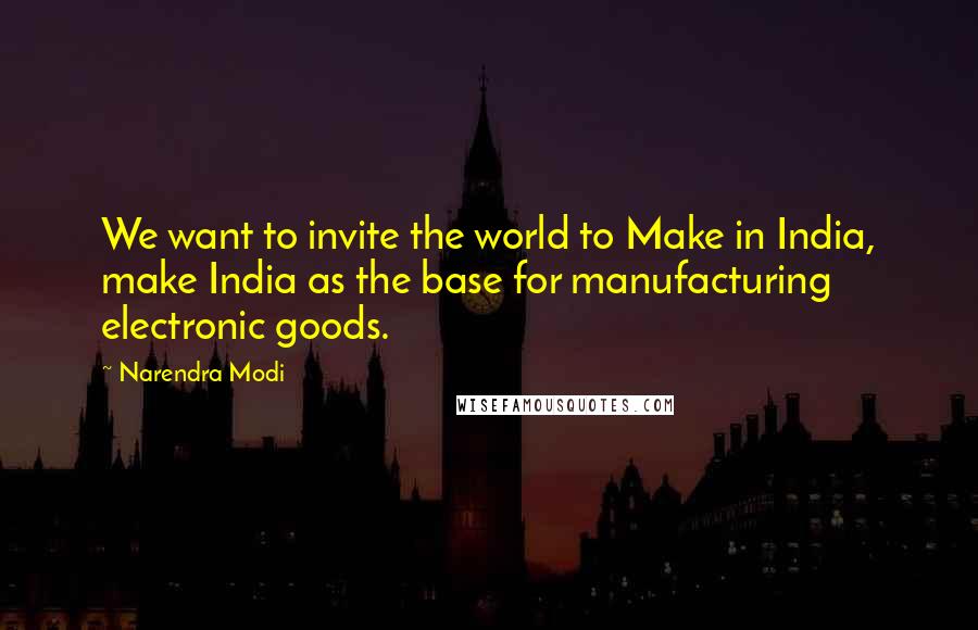 Narendra Modi Quotes: We want to invite the world to Make in India, make India as the base for manufacturing electronic goods.