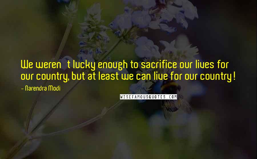 Narendra Modi Quotes: We weren't lucky enough to sacrifice our lives for our country, but at least we can live for our country!