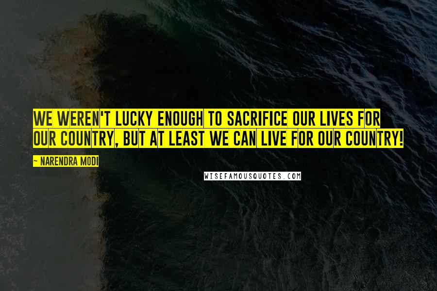 Narendra Modi Quotes: We weren't lucky enough to sacrifice our lives for our country, but at least we can live for our country!