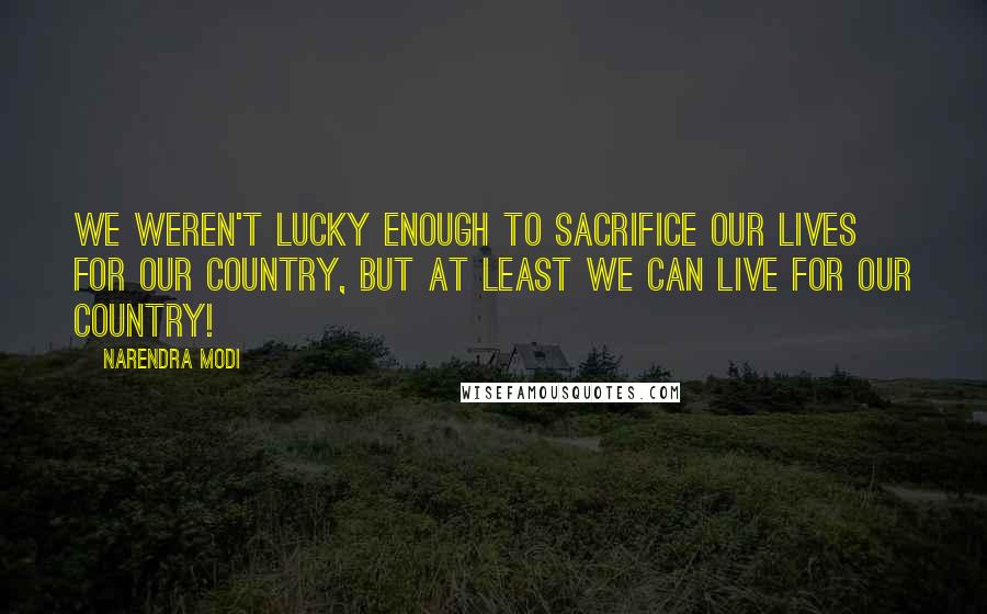 Narendra Modi Quotes: We weren't lucky enough to sacrifice our lives for our country, but at least we can live for our country!