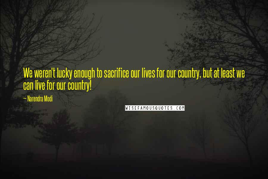 Narendra Modi Quotes: We weren't lucky enough to sacrifice our lives for our country, but at least we can live for our country!