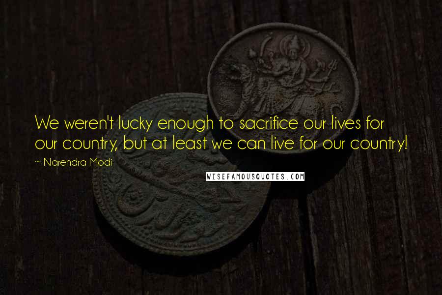 Narendra Modi Quotes: We weren't lucky enough to sacrifice our lives for our country, but at least we can live for our country!