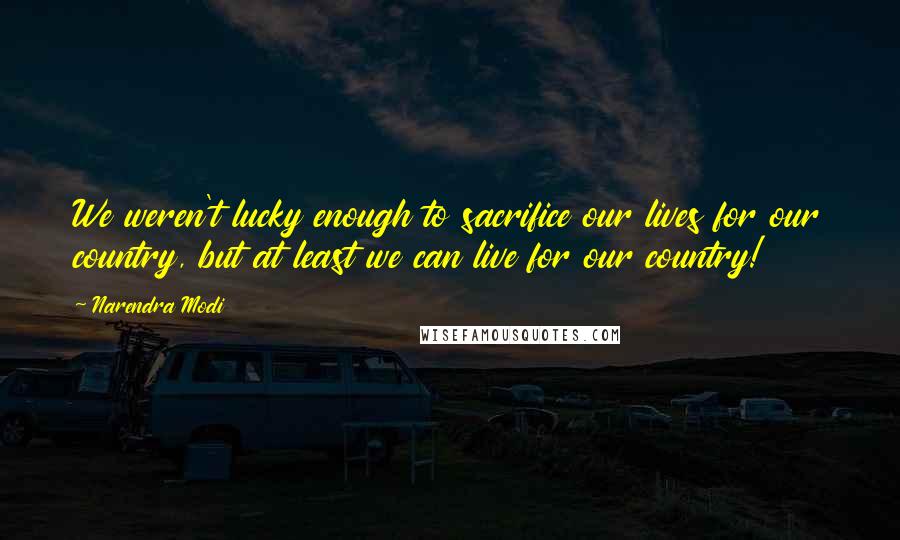 Narendra Modi Quotes: We weren't lucky enough to sacrifice our lives for our country, but at least we can live for our country!