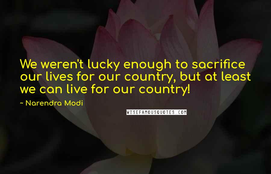 Narendra Modi Quotes: We weren't lucky enough to sacrifice our lives for our country, but at least we can live for our country!