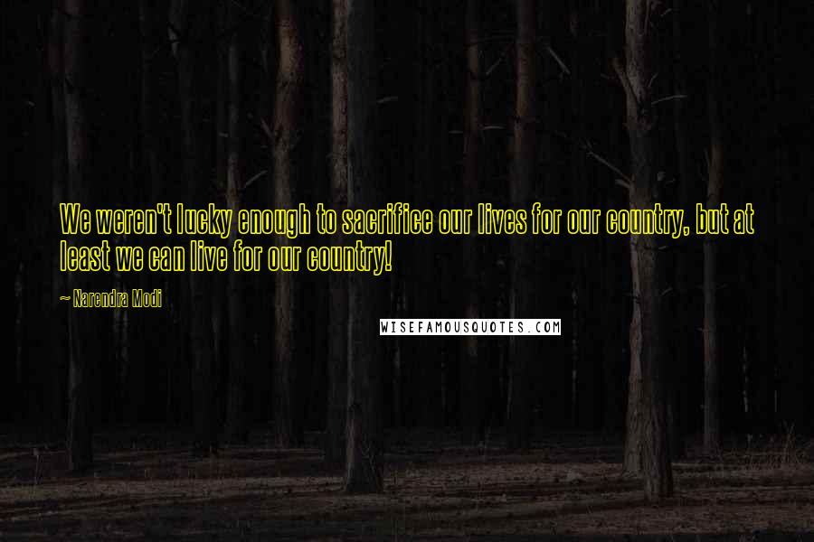 Narendra Modi Quotes: We weren't lucky enough to sacrifice our lives for our country, but at least we can live for our country!
