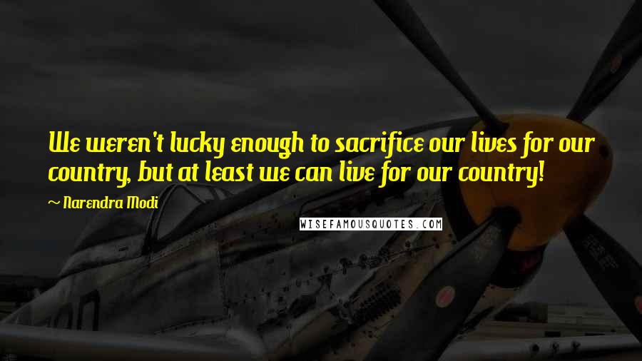 Narendra Modi Quotes: We weren't lucky enough to sacrifice our lives for our country, but at least we can live for our country!