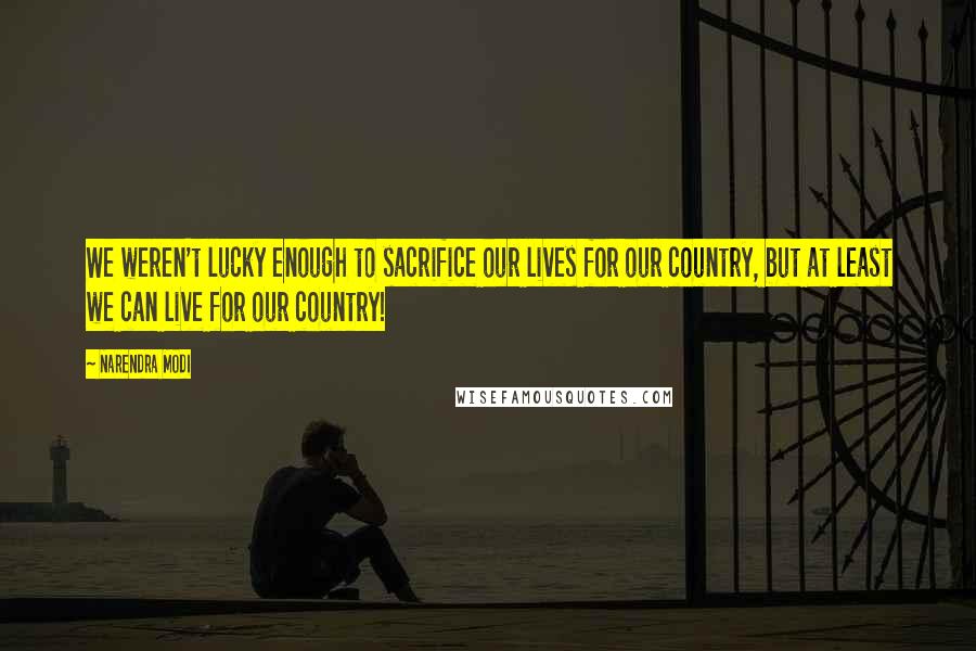 Narendra Modi Quotes: We weren't lucky enough to sacrifice our lives for our country, but at least we can live for our country!