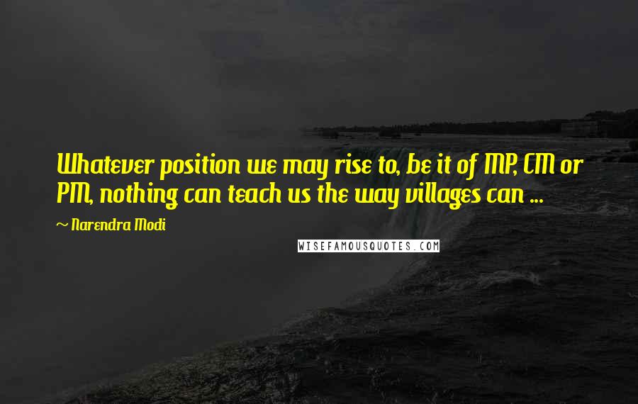 Narendra Modi Quotes: Whatever position we may rise to, be it of MP, CM or PM, nothing can teach us the way villages can ...