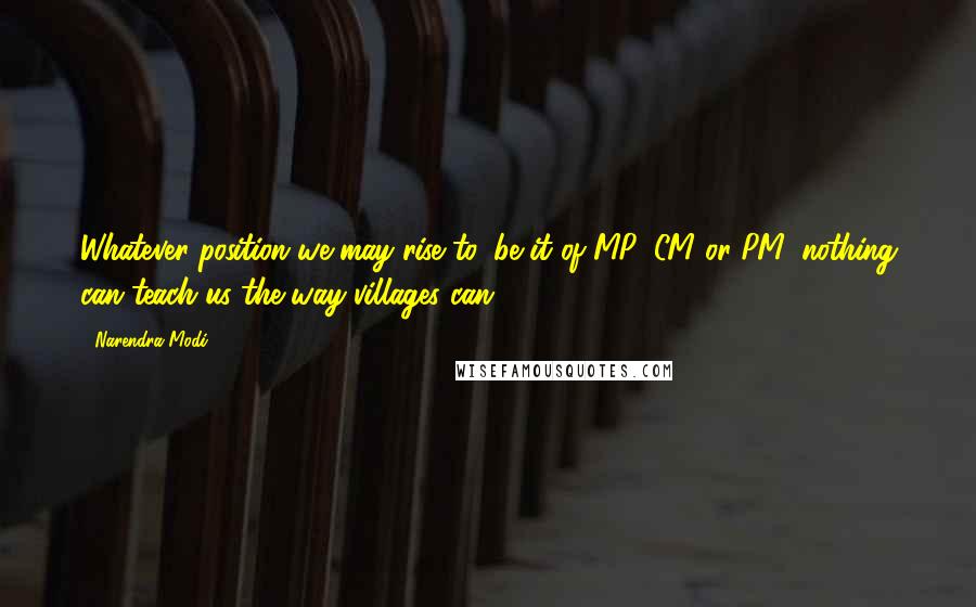 Narendra Modi Quotes: Whatever position we may rise to, be it of MP, CM or PM, nothing can teach us the way villages can ...