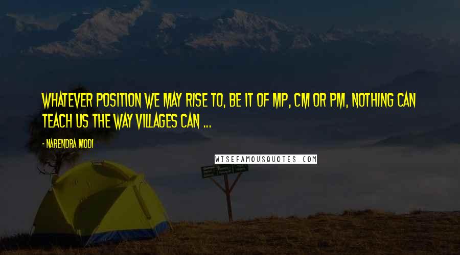 Narendra Modi Quotes: Whatever position we may rise to, be it of MP, CM or PM, nothing can teach us the way villages can ...