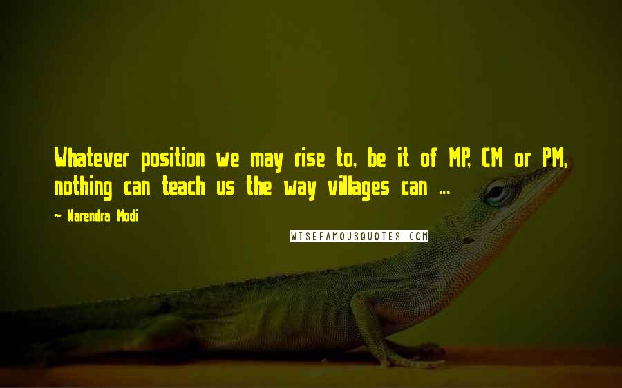 Narendra Modi Quotes: Whatever position we may rise to, be it of MP, CM or PM, nothing can teach us the way villages can ...