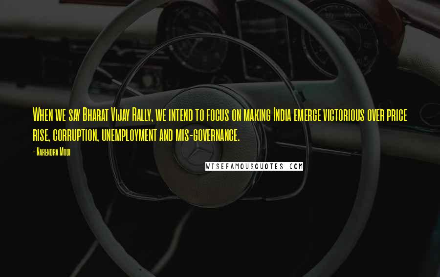 Narendra Modi Quotes: When we say Bharat Vijay Rally, we intend to focus on making India emerge victorious over price rise, corruption, unemployment and mis-governance.