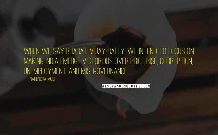 Narendra Modi Quotes: When we say Bharat Vijay Rally, we intend to focus on making India emerge victorious over price rise, corruption, unemployment and mis-governance.