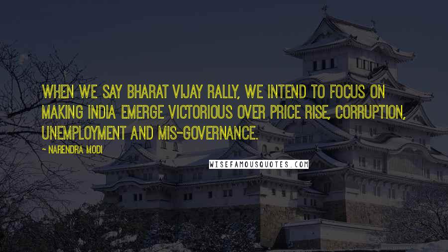 Narendra Modi Quotes: When we say Bharat Vijay Rally, we intend to focus on making India emerge victorious over price rise, corruption, unemployment and mis-governance.