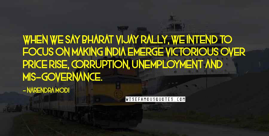 Narendra Modi Quotes: When we say Bharat Vijay Rally, we intend to focus on making India emerge victorious over price rise, corruption, unemployment and mis-governance.