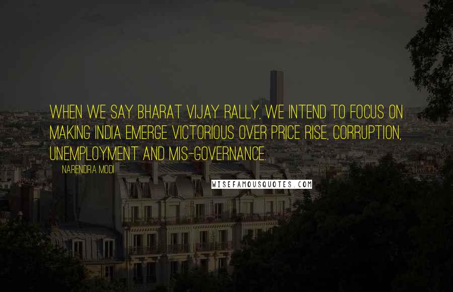 Narendra Modi Quotes: When we say Bharat Vijay Rally, we intend to focus on making India emerge victorious over price rise, corruption, unemployment and mis-governance.